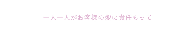 一人一人がお客さまの髪に責任もって