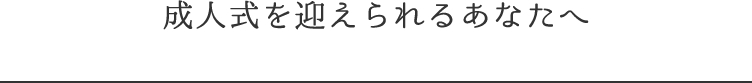 成人式を迎えられるあなたへ